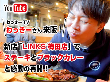 【YouTube】わっきーTVわっきーさん来阪！
LINKS梅田店でステーキ＆ブラックカレーに感動の再開！