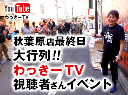 【YouTube】大行列！秋葉原店最終日、『わっきーTV視聴者さん向けイベント』大成功！！